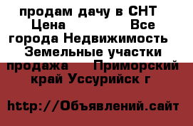 продам дачу в СНТ › Цена ­ 500 000 - Все города Недвижимость » Земельные участки продажа   . Приморский край,Уссурийск г.